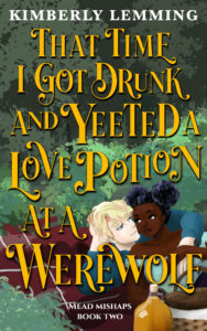 That Time I Got Drunk and Yeeted a Love Potion at a Werewolf by Kimberly Lemming